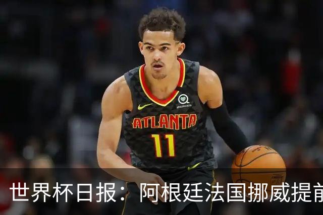 世界杯日报：阿根廷法国挪威提前出线 约旦两连败出局